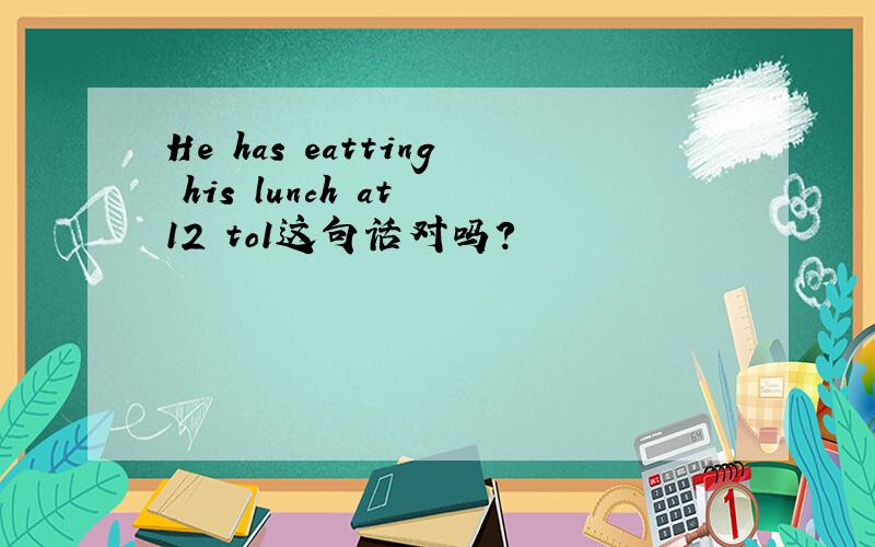 He has eatting his lunch at 12 to1这句话对吗?