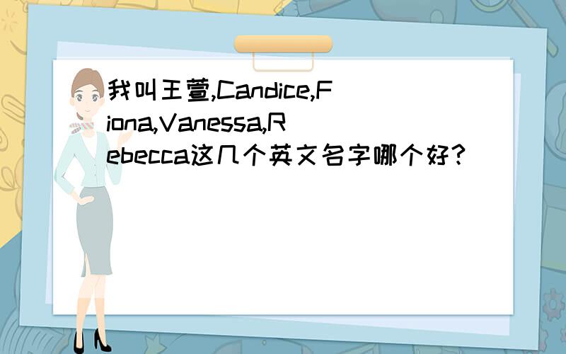 我叫王萱,Candice,Fiona,Vanessa,Rebecca这几个英文名字哪个好?