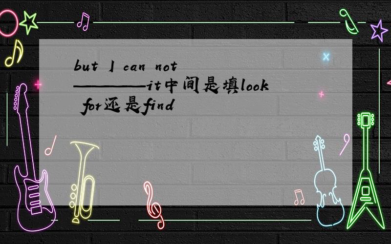but I can not ————it中间是填look for还是find