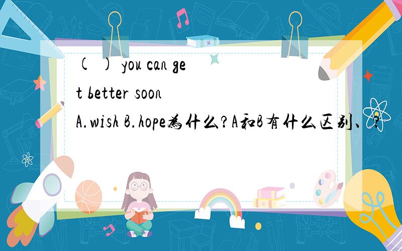 ( ) you can get better soon A.wish B.hope为什么?A和B有什么区别、?