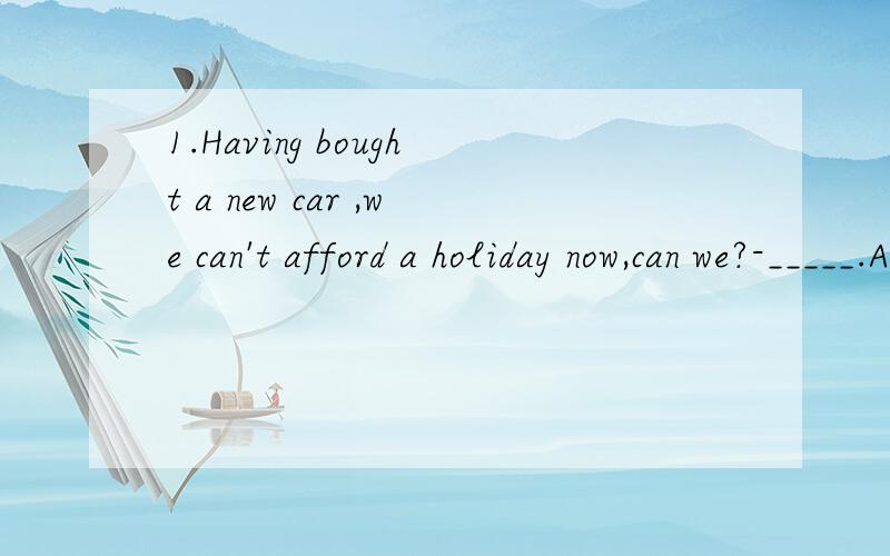 1.Having bought a new car ,we can't afford a holiday now,can we?-_____.A I guess notB I don't guess C I don't guess so D.I guess not so(答案是A,为啥选A,而不选其他三个,Only when he apologizes for his rudeness_______to him again.(A I will