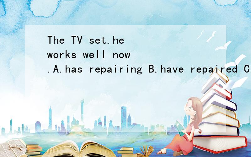 The TV set.he works well now.A.has repairing B.have repaired C.has been repaired D.has had repaired弄错个地方 应该在he后面填