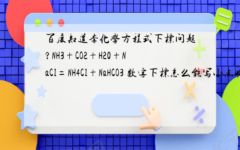 百度知道李化学方程式下标问题?NH3+CO2+H20+NaCl=NH4Cl+NaHCO3 数字下标怎么能写小点呢?