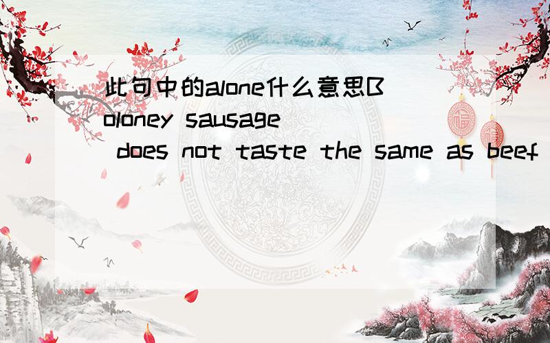 此句中的alone什么意思Boloney sausage does not taste the same as beef or pork alone.