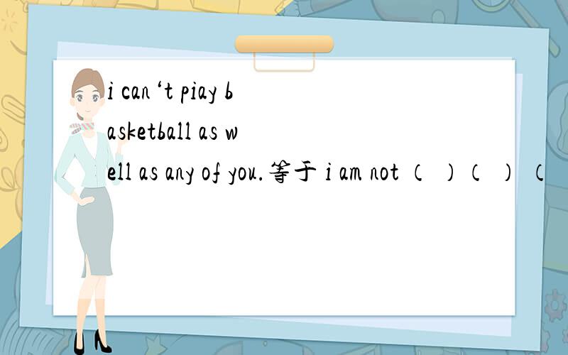 i can‘t piay basketball as well as any of you.等于 i am not （ ）（ ） （ ）basketball playr（ ）any of you
