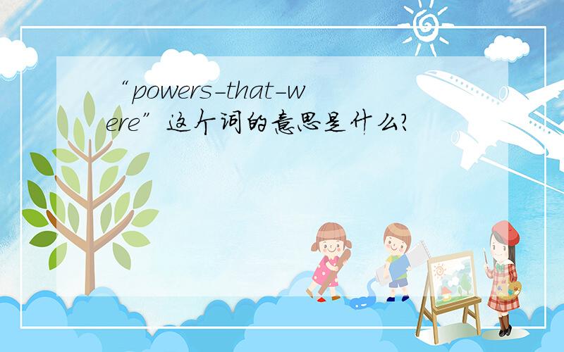 “powers-that-were”这个词的意思是什么?