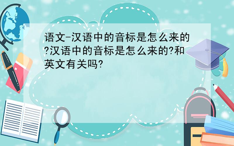 语文-汉语中的音标是怎么来的?汉语中的音标是怎么来的?和英文有关吗?