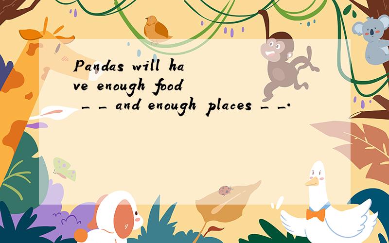 Pandas will have enough food _ _ and enough places _ _.
