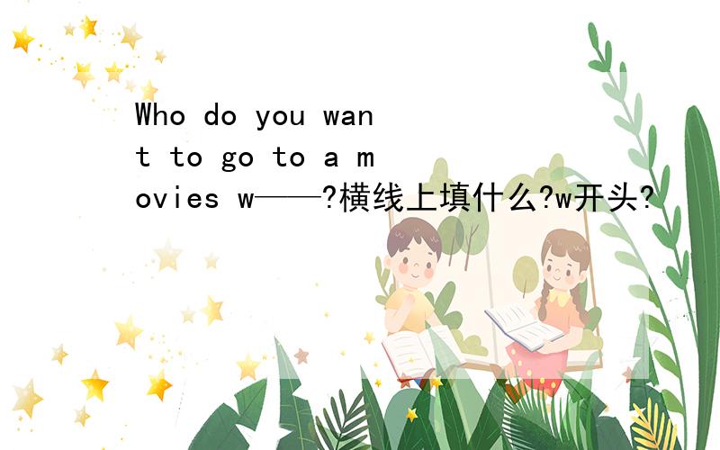 Who do you want to go to a movies w——?横线上填什么?w开头?