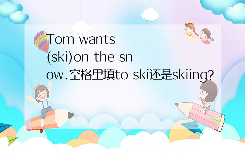 Tom wants_____(ski)on the snow.空格里填to ski还是skiing?