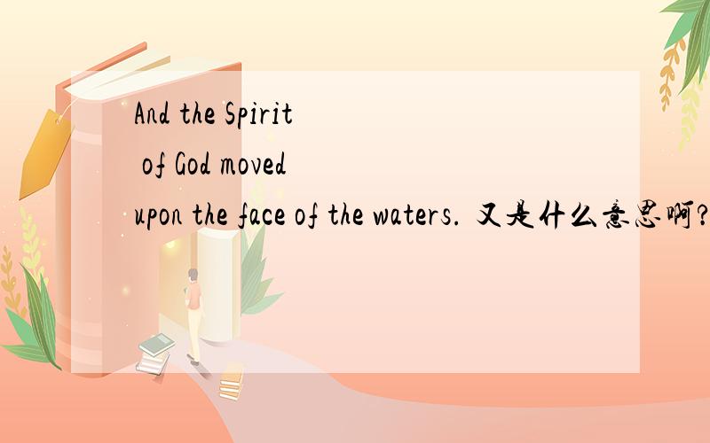 And the Spirit of God moved upon the face of the waters. 又是什么意思啊?帮忙
