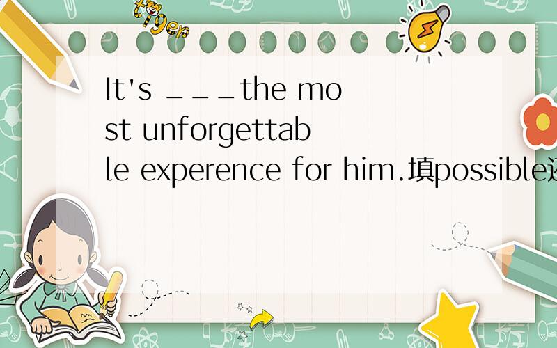 It's ___the most unforgettable experence for him.填possible还是possibly?