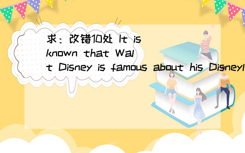 求：改错10处 It is known that Walt Disney is famous about his Disneyland.It is known that Walt Disney is famous about his Disneyland.Though he died in 1966,but his friend in Disneyland,such an Mickey Mouse and Donald,will help people remember hi