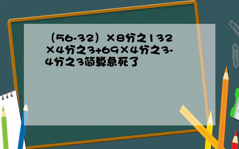 （56-32）×8分之132×4分之3+69×4分之3-4分之3简算急死了