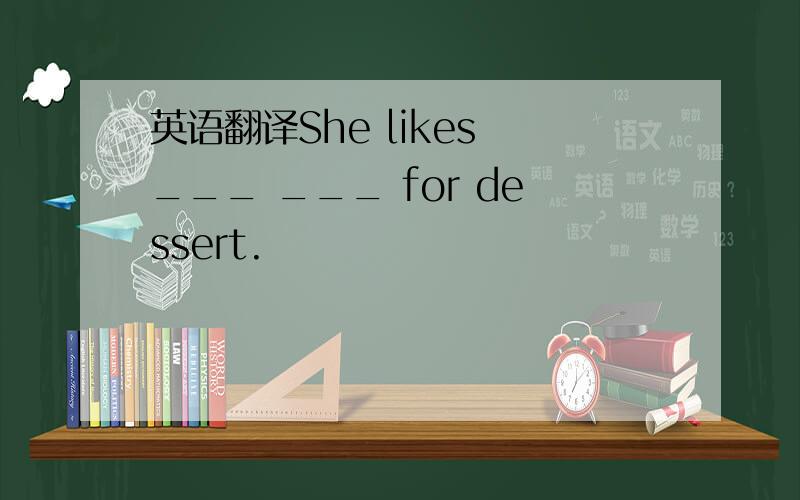 英语翻译She likes ___ ___ for dessert.