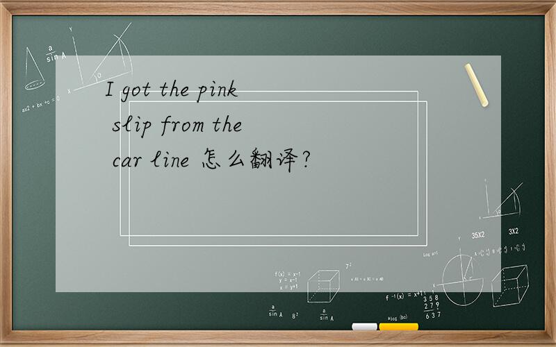 I got the pink slip from the car line 怎么翻译?
