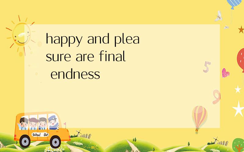 happy and pleasure are final endness