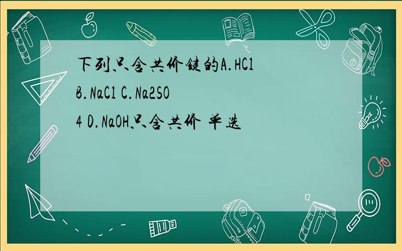下列只含共价键的A.HCl B.NaCl C.Na2SO4 D.NaOH只含共价 单选