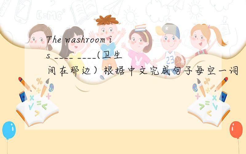The washroom is ____ ____(卫生间在那边）根据中文完成句子每空一词
