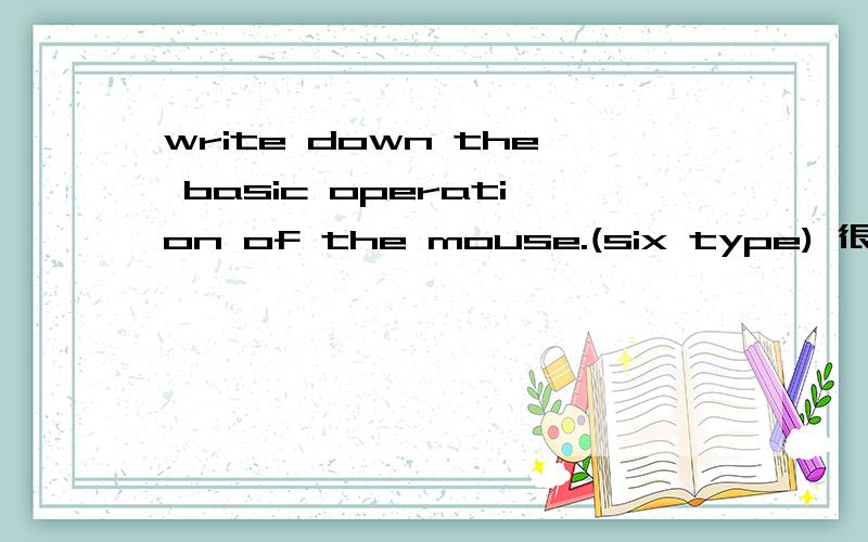 write down the basic operation of the mouse.(six type) 很着急很难的 着急........和电脑有关