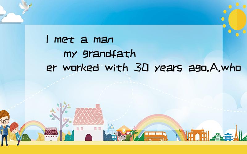 I met a man ( ) my grandfather worked with 30 years ago.A.who B.whom