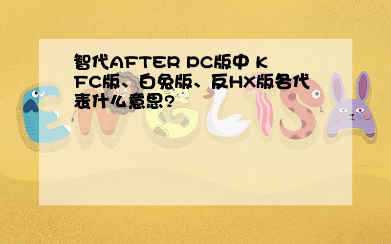 智代AFTER PC版中 KFC版、白兔版、反HX版各代表什么意思?