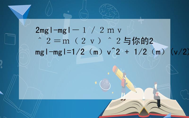 2mgl-mgl－１／２ｍｖ＾２＝ｍ（２ｖ）＾２与你的2mgl-mgl=1/2（m）v^2 + 1/2（m）(v/2)^2有何不同?大2mgl-mgl－１／２ｍｖ＾２＝ｍ（２ｖ）＾２ 与你的2mgl-mgl=1/2（m）v^2 + 1/2（m）(v/2)^2 有何不同?同
