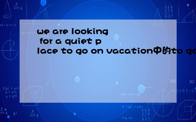 we are looking for a quiet place to go on vacation中的to go做什么成分