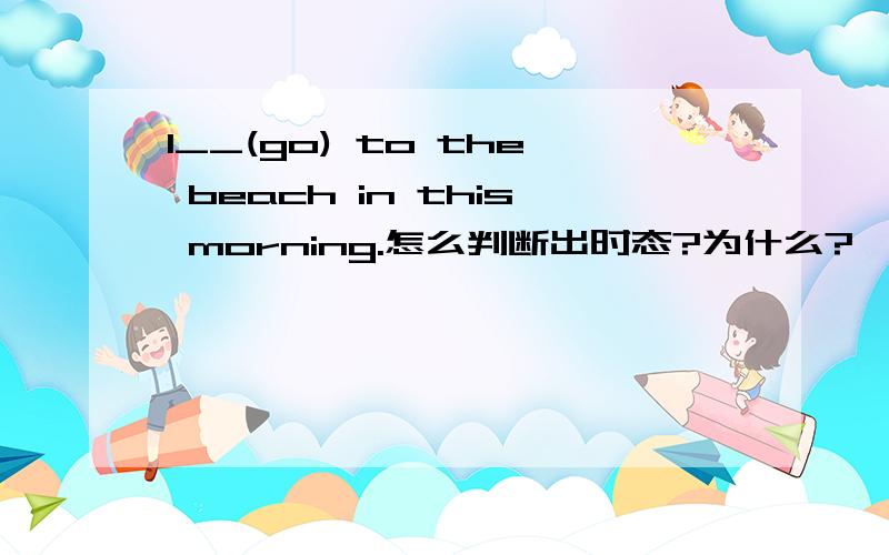 I__(go) to the beach in this morning.怎么判断出时态?为什么?