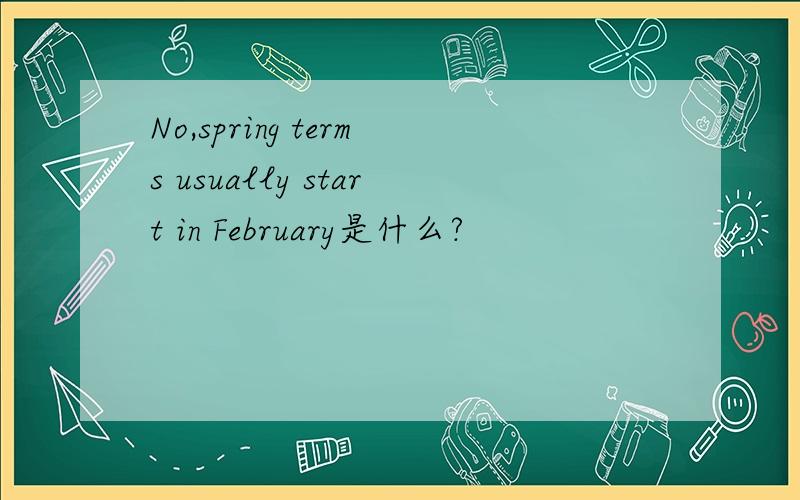 No,spring terms usually start in February是什么?