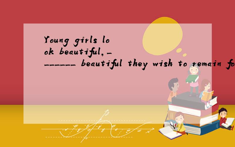 Young girls look beautiful,_______ beautiful they wish to remain for lifelo