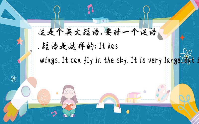 这是个英文短语,要猜一个谜语.短语是这样的;It has wings.It can fly in the sky.It is very large.But it does not eat any food.We can sit in it.What is it?