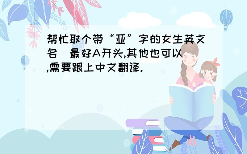 帮忙取个带“亚”字的女生英文名（最好A开头,其他也可以）,需要跟上中文翻译.