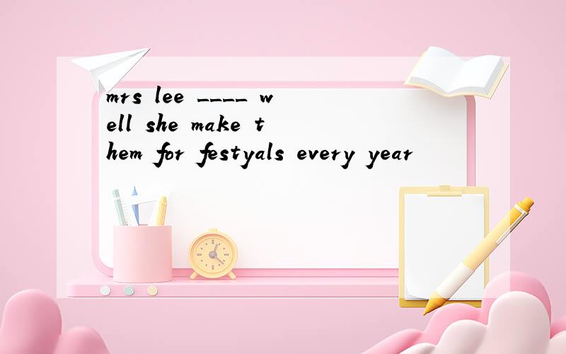 mrs lee ____ well she make them for festyals every year