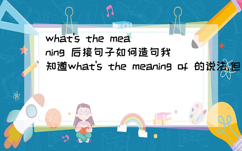 what's the meaning 后接句子如何造句我知道what's the meaning of 的说法,但这个后面是接名词,如果要接句子,怎么说?例如：当你头痛的时候意味着什么?将What does it meat when you have a headache?改写成What's t