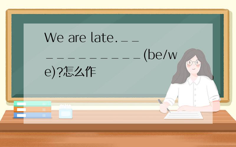 We are late.___________(be/we)?怎么作