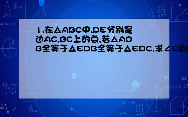 1.在△ABC中,DE分别是边AC,BC上的点,若△ADB全等于△EDB全等于△EDC,求∠C的度数.2.用同样粗细、同样材料的金属线制作两个全等三角形,如图2所示的△ABC和△DEF,已知∠B=∠E,∠C=∠F,AC的质量为30克
