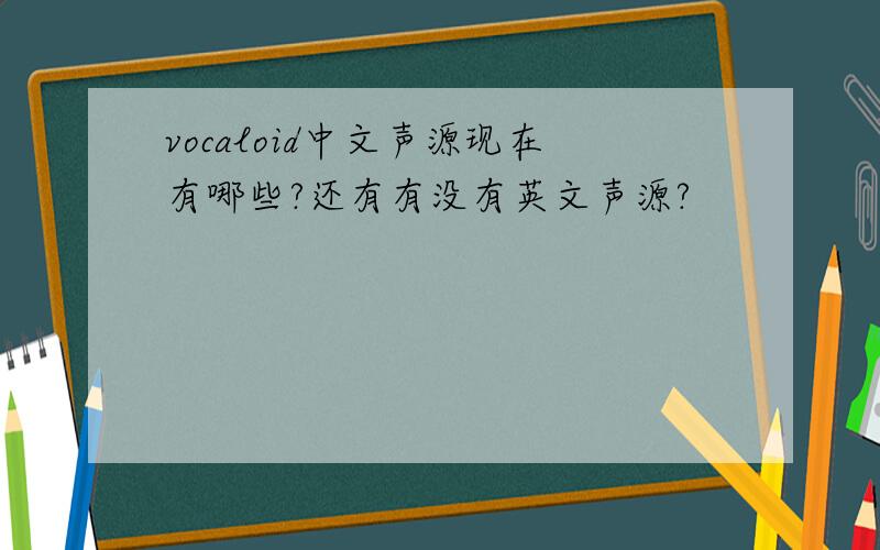 vocaloid中文声源现在有哪些?还有有没有英文声源?