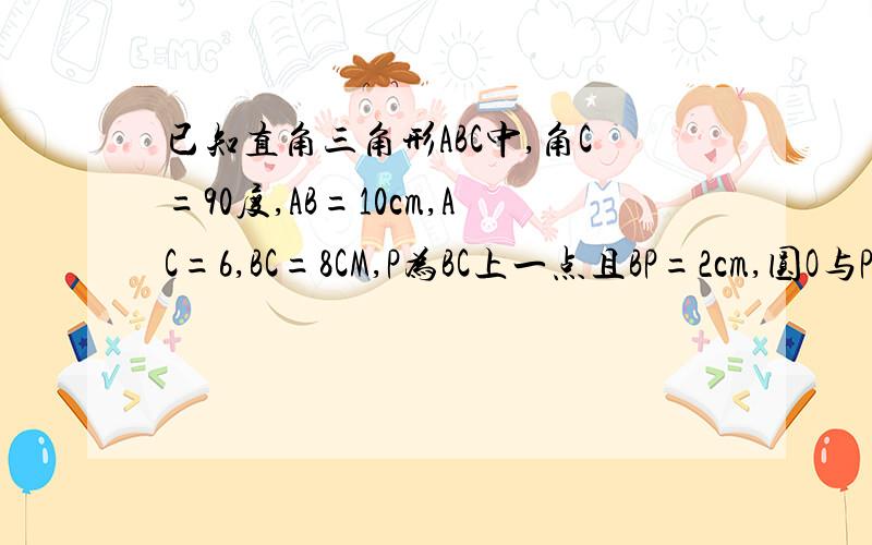 已知直角三角形ABC中,角C=90度,AB=10cm,AC=6,BC=8CM,P为BC上一点且BP=2cm,圆O与PC,AP相切.求：圆O的半径.
