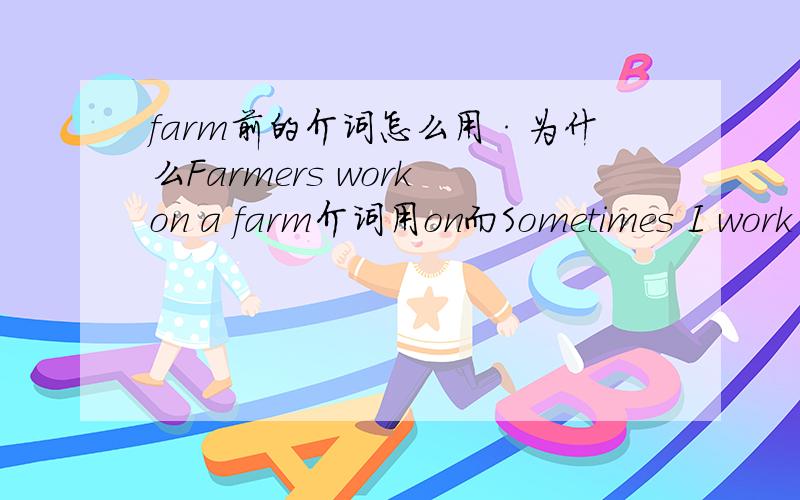 farm前的介词怎么用·为什么Farmers work on a farm介词用on而Sometimes I work in a farm介词却用in为什么不同?farm前面到底怎么用介词呢?