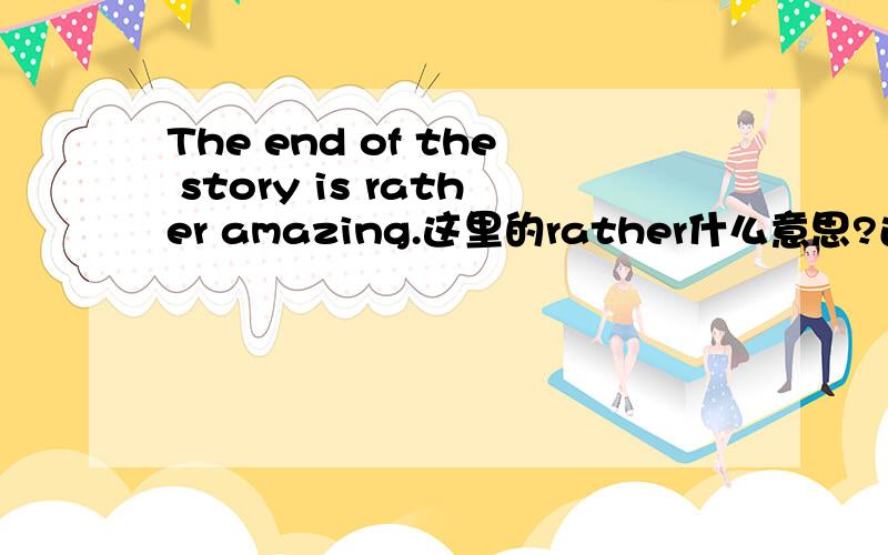 The end of the story is rather amazing.这里的rather什么意思?还有用法?