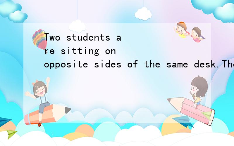 Two students are sitting on opposite sides of the same desk.There is nothing between (下面是完整的)Two students are sitting on opposite sides of the same desk.There is nothing between them but the desk.Why can`t they see each other?[翻译]