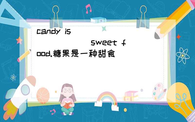 candy is ___ ___ ___ sweet food.糖果是一种甜食