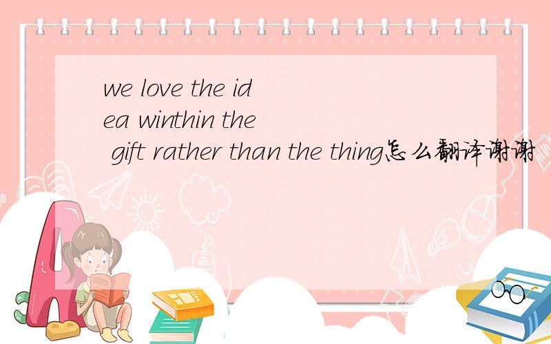 we love the idea winthin the gift rather than the thing怎么翻译谢谢