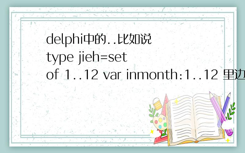 delphi中的..比如说 type jieh=set of 1..12 var inmonth:1..12 里边的..分别表示什么意意思呢.