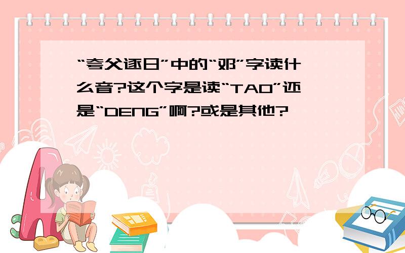 “夸父逐日”中的“邓”字读什么音?这个字是读“TAO”还是“DENG”啊?或是其他?