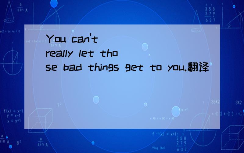 You can't really let those bad things get to you.翻译