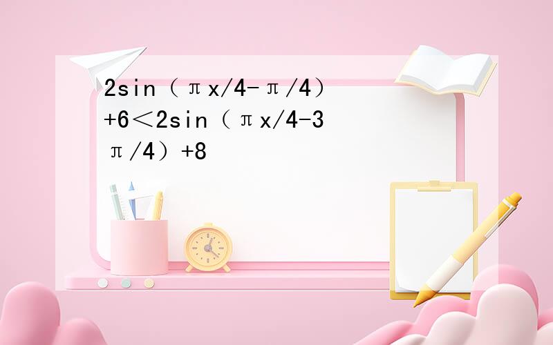 2sin（πx/4-π/4）+6＜2sin（πx/4-3π/4）+8