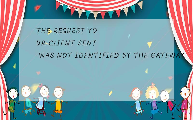THE REQUEST YOUR CLIENT SENT WAS NOT IDENTIFIED BY THE GATEWAY