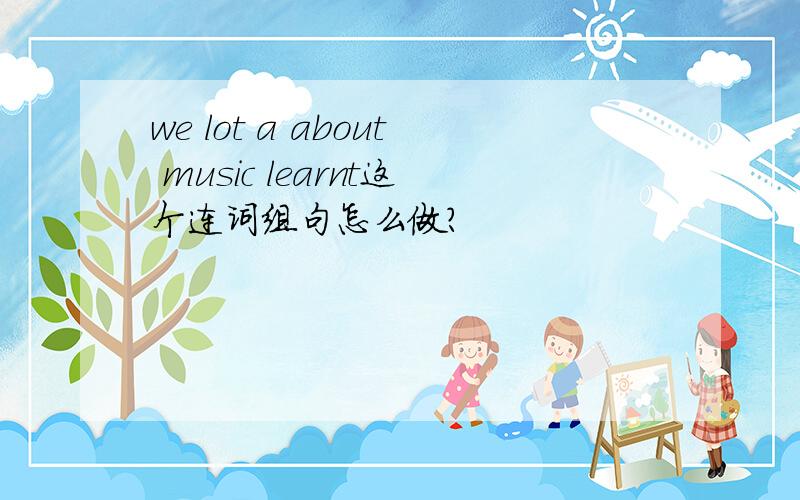 we lot a about music learnt这个连词组句怎么做?